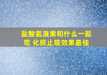 盐酸氨溴索和什么一起吃 化痰止咳效果最佳